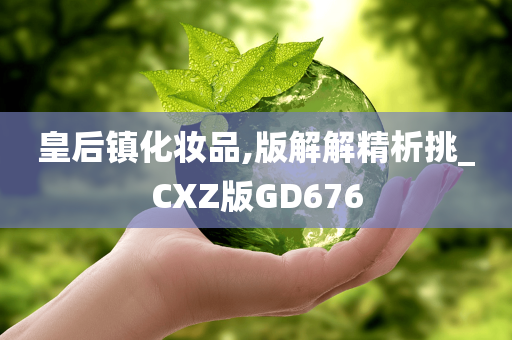 皇后镇化妆品,版解解精析挑_CXZ版GD676