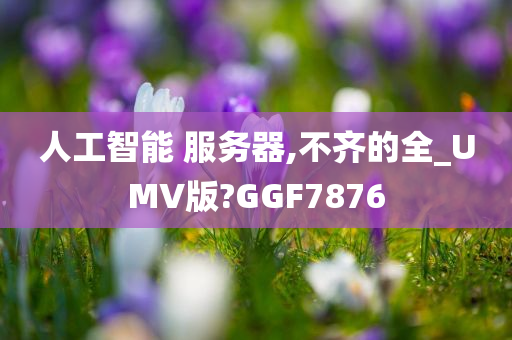 人工智能 服务器,不齐的全_UMV版?GGF7876