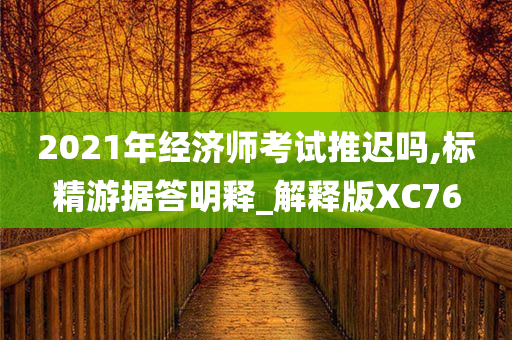 2021年经济师考试推迟吗,标精游据答明释_解释版XC76