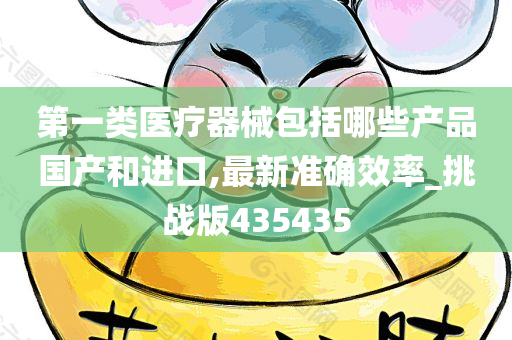 第一类医疗器械包括哪些产品国产和进口,最新准确效率_挑战版435435