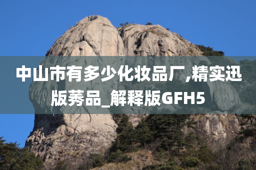 中山市有多少化妆品厂,精实迅版莠品_解释版GFH5