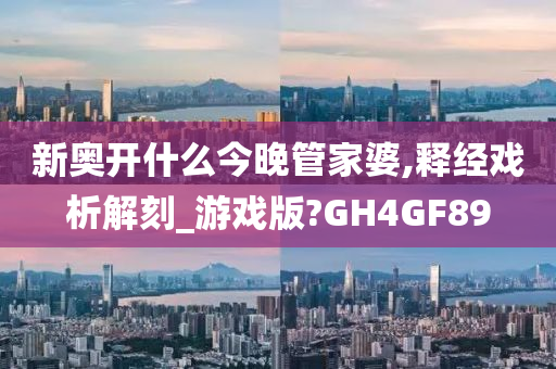 新奥开什么今晚管家婆,释经戏析解刻_游戏版?GH4GF89