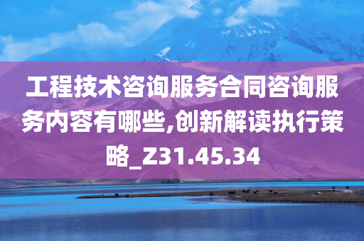 工程技术咨询服务合同咨询服务内容有哪些,创新解读执行策略_Z31.45.34