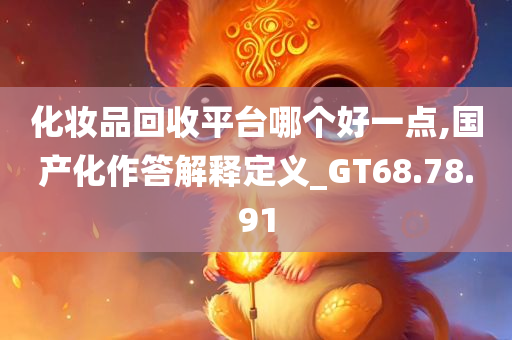 化妆品回收平台哪个好一点,国产化作答解释定义_GT68.78.91