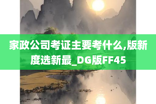 家政公司考证主要考什么,版新度选新最_DG版FF45