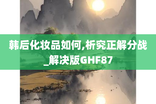 韩后化妆品如何,析究正解分战_解决版GHF87