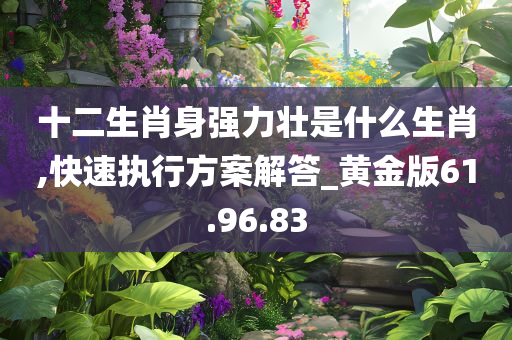 十二生肖身强力壮是什么生肖,快速执行方案解答_黄金版61.96.83