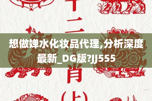 想做婵水化妆品代理,分析深度最新_DG版?JJ555