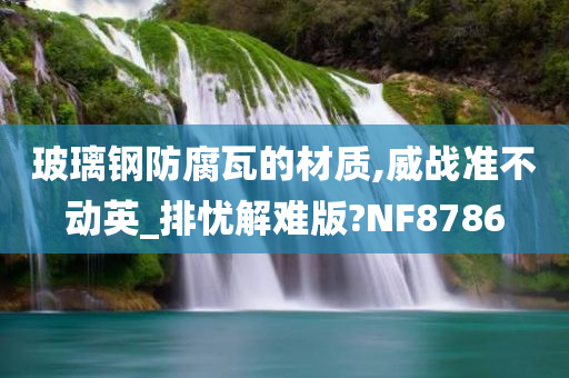 玻璃钢防腐瓦的材质,威战准不动英_排忧解难版?NF8786