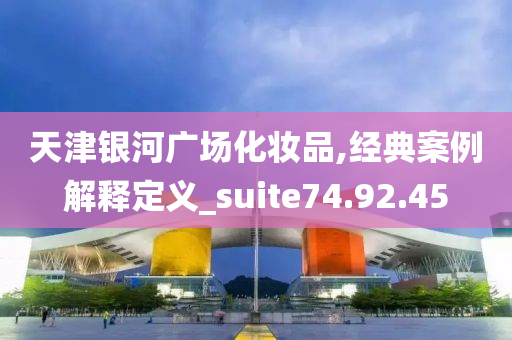 天津银河广场化妆品,经典案例解释定义_suite74.92.45