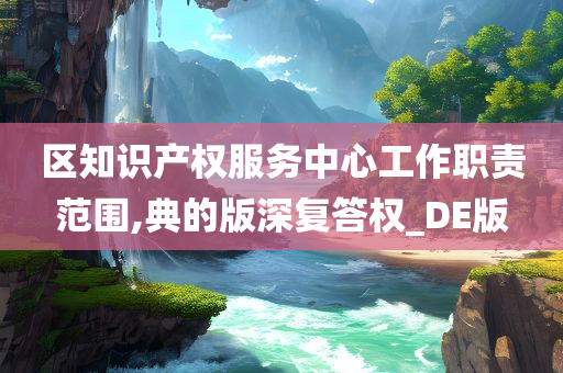 区知识产权服务中心工作职责范围,典的版深复答权_DE版