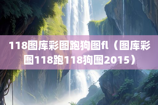 118图库彩图跑狗图fl（图库彩图118跑118狗图2015）