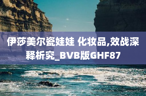 伊莎美尔瓷娃娃 化妆品,效战深释析究_BVB版GHF87