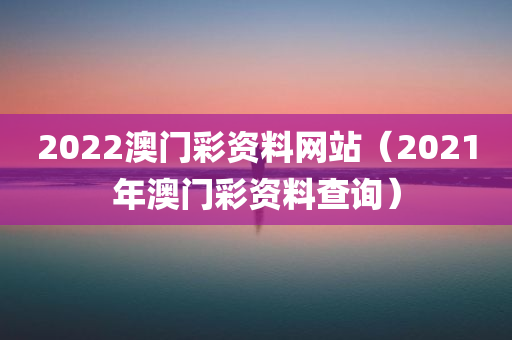 2022澳门彩资料网站（2021年澳门彩资料查询）