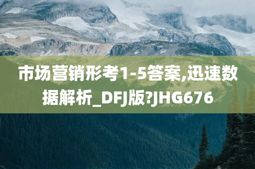 市场营销形考1-5答案,迅速数据解析_DFJ版?JHG676