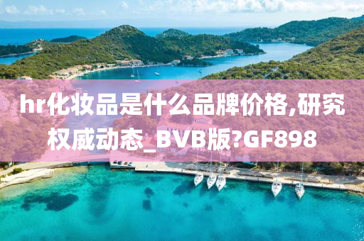 hr化妆品是什么品牌价格,研究权威动态_BVB版?GF898