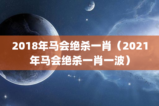 2018年马会绝杀一肖（2021年马会绝杀一肖一波）