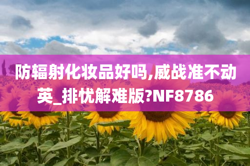 防辐射化妆品好吗,威战准不动英_排忧解难版?NF8786