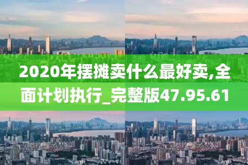 2020年摆摊卖什么最好卖,全面计划执行_完整版47.95.61