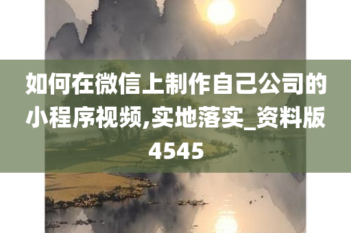 如何在微信上制作自己公司的小程序视频,实地落实_资料版4545