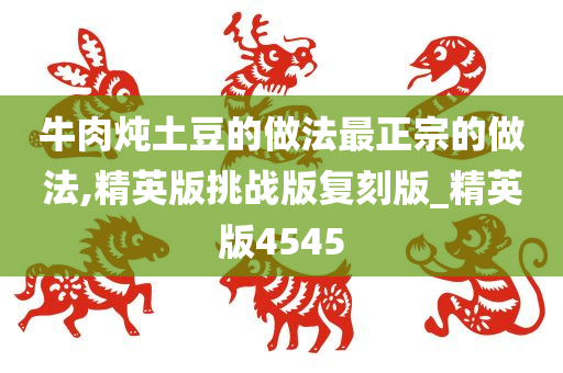 牛肉炖土豆的做法最正宗的做法,精英版挑战版复刻版_精英版4545