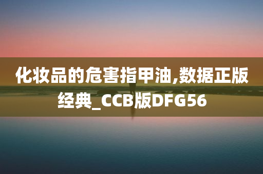 化妆品的危害指甲油,数据正版经典_CCB版DFG56