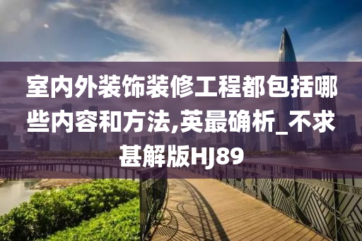 室内外装饰装修工程都包括哪些内容和方法,英最确析_不求甚解版HJ89