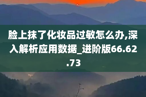 脸上抹了化妆品过敏怎么办,深入解析应用数据_进阶版66.62.73