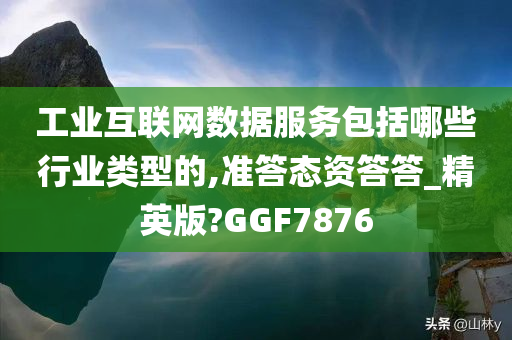 工业互联网数据服务包括哪些行业类型的,准答态资答答_精英版?GGF7876