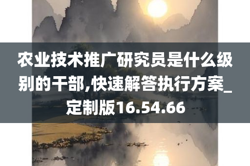 农业技术推广研究员是什么级别的干部,快速解答执行方案_定制版16.54.66