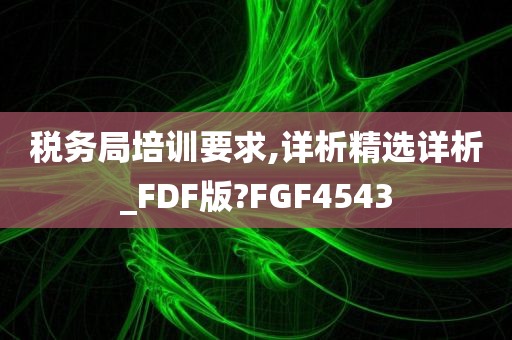 税务局培训要求,详析精选详析_FDF版?FGF4543