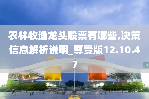 农林牧渔龙头股票有哪些,决策信息解析说明_尊贵版12.10.47