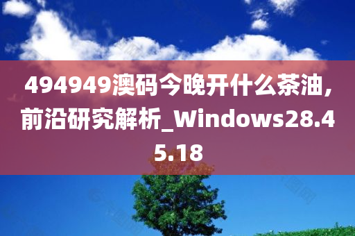 494949澳码今晚开什么茶油,前沿研究解析_Windows28.45.18