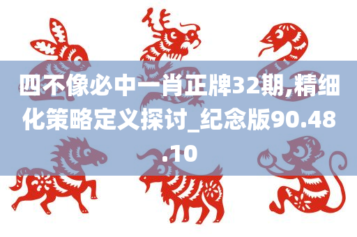 四不像必中一肖正牌32期,精细化策略定义探讨_纪念版90.48.10