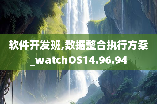 软件开发班,数据整合执行方案_watchOS14.96.94