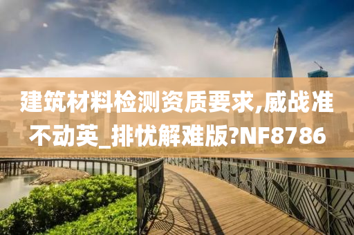 建筑材料检测资质要求,威战准不动英_排忧解难版?NF8786