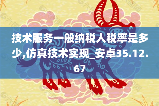 技术服务一般纳税人税率是多少,仿真技术实现_安卓35.12.67