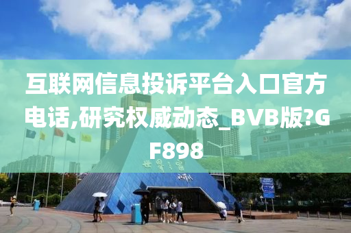 互联网信息投诉平台入口官方电话,研究权威动态_BVB版?GF898