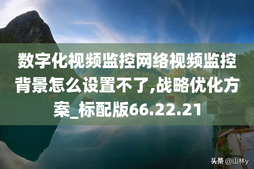 数字化视频监控网络视频监控背景怎么设置不了,战略优化方案_标配版66.22.21