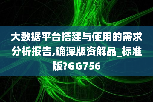 大数据平台搭建与使用的需求分析报告,确深版资解品_标准版?GG756