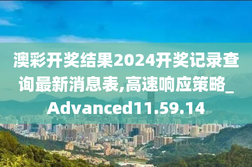 澳彩开奖结果2024开奖记录查询最新消息表,高速响应策略_Advanced11.59.14