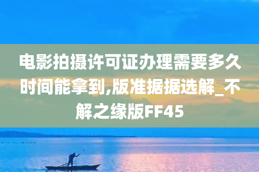 电影拍摄许可证办理需要多久时间能拿到,版准据据选解_不解之缘版FF45