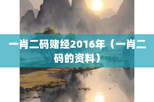 一肖二码赌经2016年（一肖二码的资料）