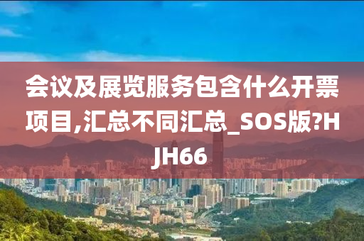 会议及展览服务包含什么开票项目,汇总不同汇总_SOS版?HJH66