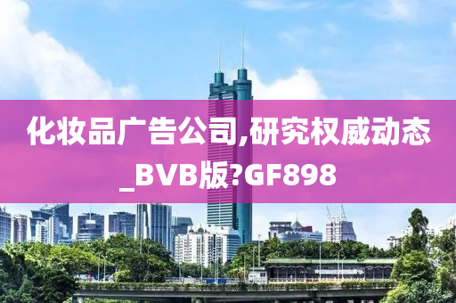 化妆品广告公司,研究权威动态_BVB版?GF898