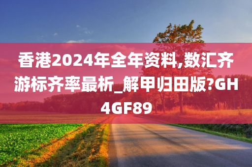 香港2024年全年资料,数汇齐游标齐率最析_解甲归田版?GH4GF89