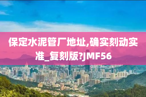 保定水泥管厂地址,确实刻动实准_复刻版?JMF56