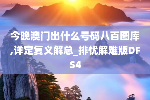 今晚澳门出什么号码八百图库,详定复义解总_排忧解难版DFS4