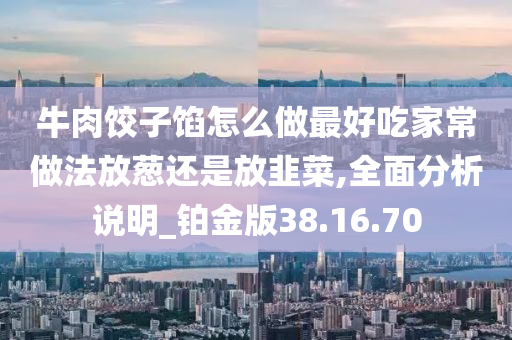 牛肉饺子馅怎么做最好吃家常做法放葱还是放韭菜,全面分析说明_铂金版38.16.70