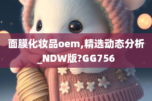 面膜化妆品oem,精选动态分析_NDW版?GG756